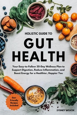 Holistic Guide to Gut Health: Your Easy-to-Follow 30-Day Wellness Plan to Support Digestion, Reduce Inflammation, and Boost Energy for a Healthier, Happier You